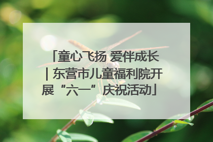 童心飞扬 爱伴成长｜东营市儿童福利院开展“六一”庆祝活动