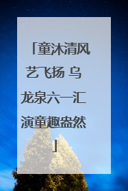 童沐清风艺飞扬 乌龙泉六一汇演童趣盎然