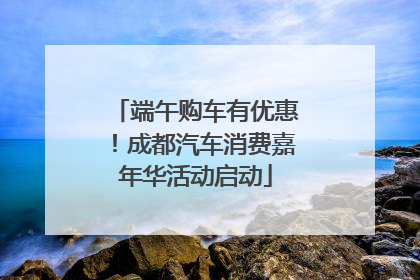 端午购车有优惠！成都汽车消费嘉年华活动启动