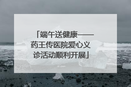 端午送健康——药王传医院爱心义诊活动顺利开展