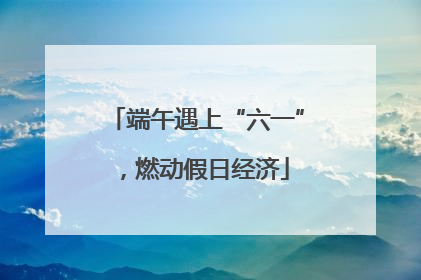 端午遇上“六一”，燃动假日经济