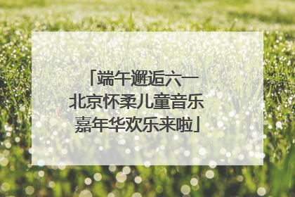 端午邂逅六一 北京怀柔儿童音乐嘉年华欢乐来啦