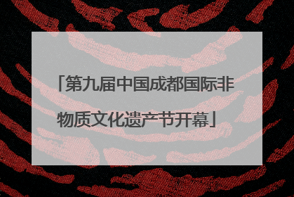 第九届中国成都国际非物质文化遗产节开幕
