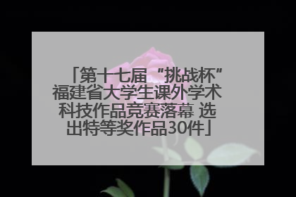 第十七届“挑战杯”福建省大学生课外学术科技作品竞赛落幕 选出特等奖作品30件