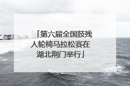 第六届全国肢残人轮椅马拉松赛在湖北荆门举行