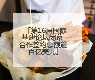 第16届国际基建论坛闭幕 合作签约总额逾百亿美元