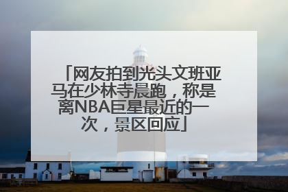 网友拍到光头文班亚马在少林寺晨跑，称是离NBA巨星最近的一次，景区回应