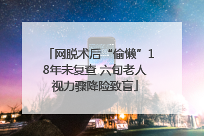 网脱术后“偷懒”18年未复查 六旬老人视力骤降险致盲