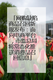 网购缺陷商品召回新规发布：面向电商平台，市监总局将常态化推送消费品召回信息