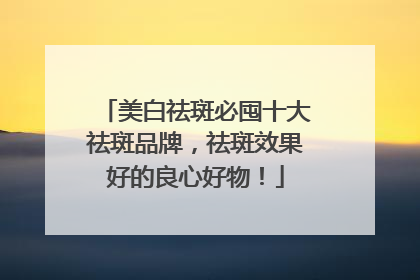 美白祛斑必囤十大祛斑品牌，祛斑效果好的良心好物！