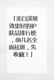 美白淡斑效果好的护肤品排行榜，前几名全面祛斑，先收藏！