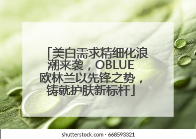 美白需求精细化浪潮来袭，OBLUE欧林兰以先锋之势，铸就护肤新标杆