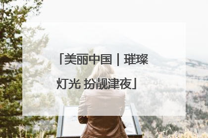 美丽中国｜璀璨灯光 扮靓津夜