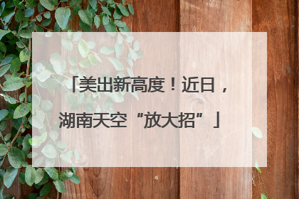 美出新高度！近日，湖南天空“放大招”