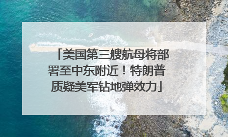 美国第三艘航母将部署至中东附近！特朗普质疑美军钻地弹效力