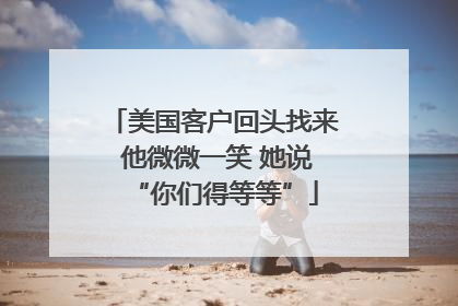 美国客户回头找来 他微微一笑 她说“你们得等等”