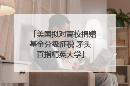 美国拟对高校捐赠基金分级征税 矛头直指精英大学