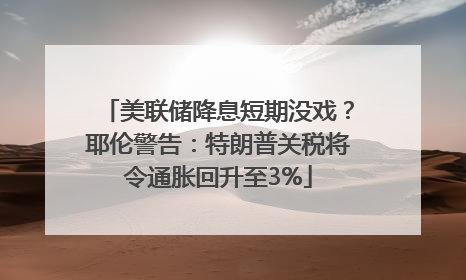 美联储降息短期没戏？耶伦警告：特朗普关税将令通胀回升至3%
