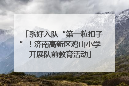 系好入队“第一粒扣子”！济南高新区鸡山小学开展队前教育活动