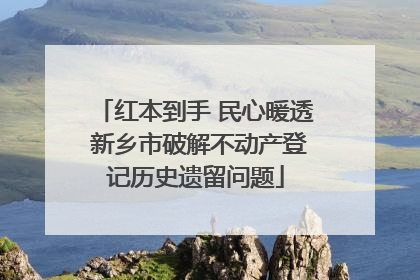 红本到手 民心暖透 新乡市破解不动产登记历史遗留问题