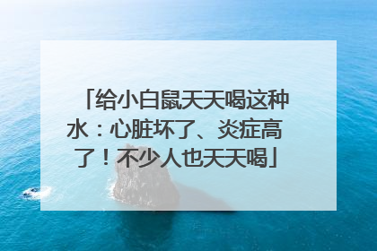 给小白鼠天天喝这种水：心脏坏了、炎症高了！不少人也天天喝