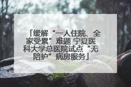 缓解“一人住院、全家受累”难题 宁夏医科大学总医院试点“无陪护”病房服务