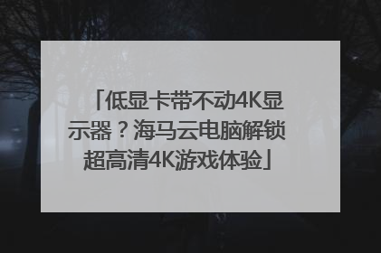 低显卡带不动4K显示器？海马云电脑解锁超高清4K游戏体验