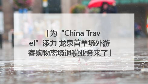 为“China Travel”添力 龙泉首单境外游客购物离境退税业务来了