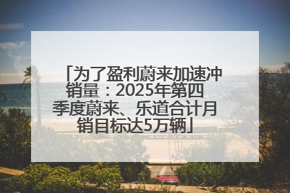 为了盈利蔚来加速冲销量：2025年第四季度蔚来、乐道合计月销目标达5万辆