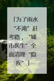 为了雨水“不淹”赶考路，“城市医生”全面清理“隐疾”