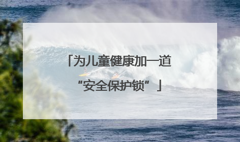 为儿童健康加一道“安全保护锁”