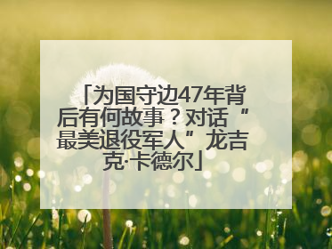 为国守边47年背后有何故事？对话“最美退役军人”龙吉克·卡德尔