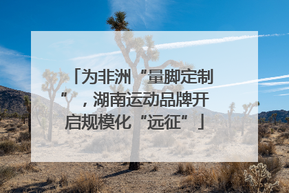 为非洲“量脚定制”，湖南运动品牌开启规模化“远征”