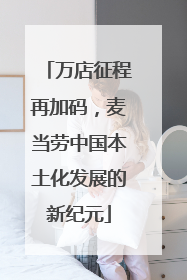 万店征程再加码，麦当劳中国本土化发展的新纪元
