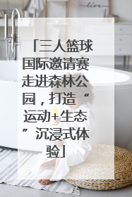 三人篮球国际邀请赛走进森林公园，打造“运动+生态”沉浸式体验