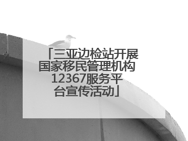 三亚边检站开展国家移民管理机构12367服务平台宣传活动
