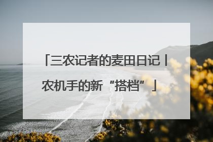 三农记者的麦田日记丨农机手的新“搭档”