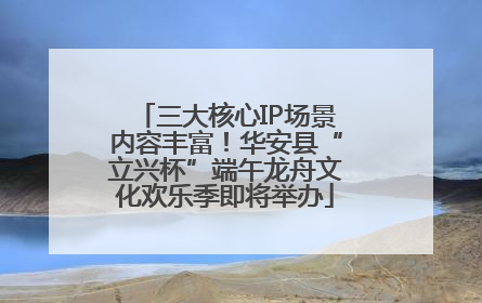 三大核心IP场景内容丰富！华安县“立兴杯”端午龙舟文化欢乐季即将举办