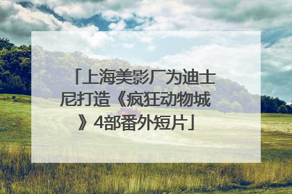 上海美影厂为迪士尼打造《疯狂动物城》4部番外短片