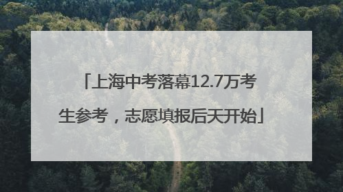 上海中考落幕12.7万考生参考，志愿填报后天开始