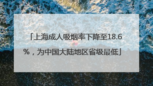 上海成人吸烟率下降至18.6%，为中国大陆地区省级最低