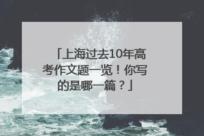 上海过去10年高考作文题一览！你写的是哪一篇？