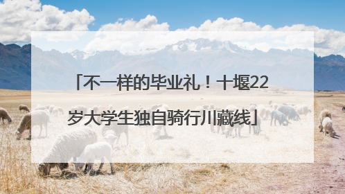 不一样的毕业礼！十堰22岁大学生独自骑行川藏线
