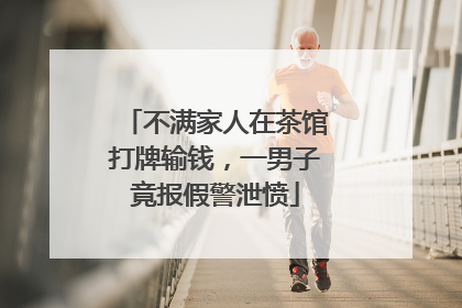不满家人在茶馆打牌输钱，一男子竟报假警泄愤