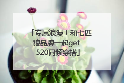 专属浪漫！和七匹狼品牌一起get 520同频穿搭