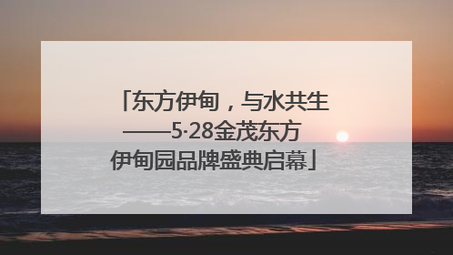 东方伊甸，与水共生——5·28金茂东方伊甸园品牌盛典启幕