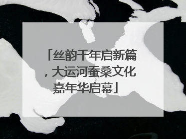 丝韵千年启新篇，大运河蚕桑文化嘉年华启幕