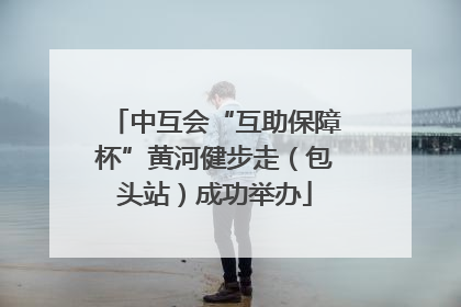 中互会“互助保障杯”黄河健步走（包头站）成功举办