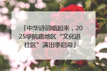 中华诗词唱起来，2025学院路地区“文化进社区”演出季启幕