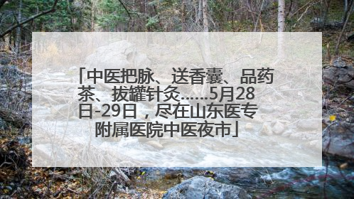 中医把脉、送香囊、品药茶、拔罐针灸……5月28日-29日，尽在山东医专附属医院中医夜市
